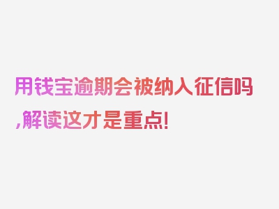 用钱宝逾期会被纳入征信吗，解读这才是重点！