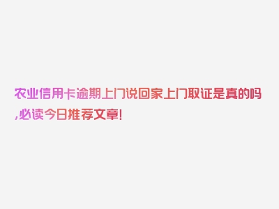 农业信用卡逾期上门说回家上门取证是真的吗，必读今日推荐文章！