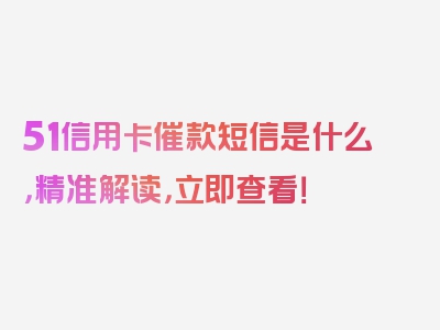 51信用卡催款短信是什么，精准解读，立即查看！