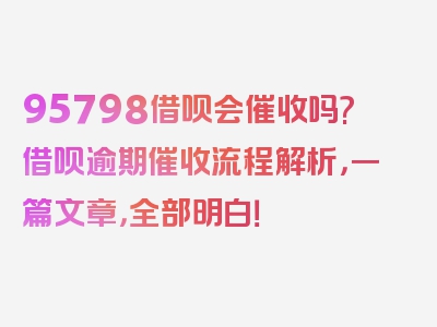 95798借呗会催收吗?借呗逾期催收流程解析，一篇文章，全部明白！