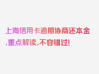 上海信用卡逾期协商还本金，重点解读，不容错过！