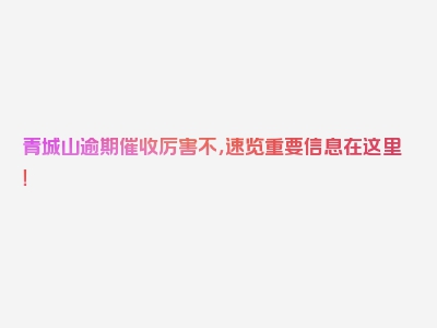 青城山逾期催收厉害不，速览重要信息在这里！