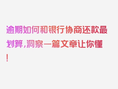 逾期如何和银行协商还款最划算，洞察一篇文章让你懂！