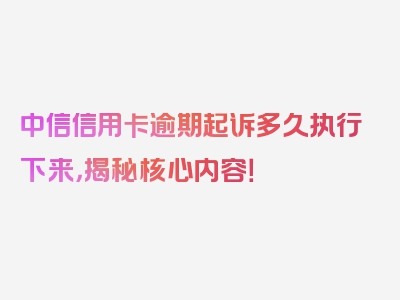 中信信用卡逾期起诉多久执行下来，揭秘核心内容！