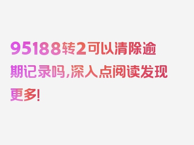 95188转2可以清除逾期记录吗，深入点阅读发现更多！