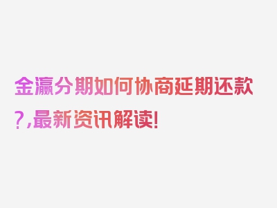 金瀛分期如何协商延期还款?，最新资讯解读！