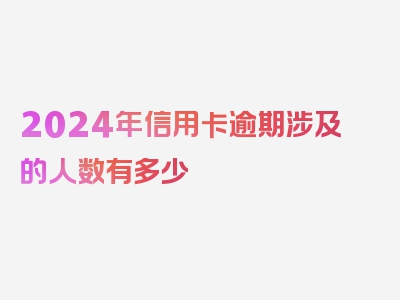 2024年信用卡逾期涉及的人数有多少