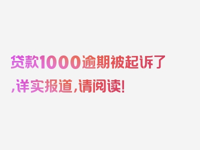 贷款1000逾期被起诉了，详实报道，请阅读！