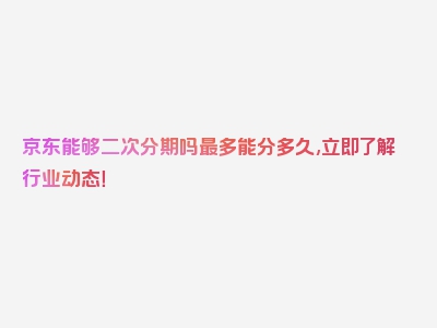 京东能够二次分期吗最多能分多久,立即了解行业动态！