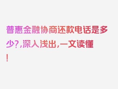 普惠金融协商还款电话是多少?，深入浅出，一文读懂！