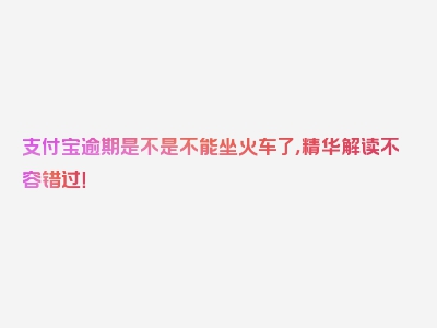 支付宝逾期是不是不能坐火车了，精华解读不容错过！