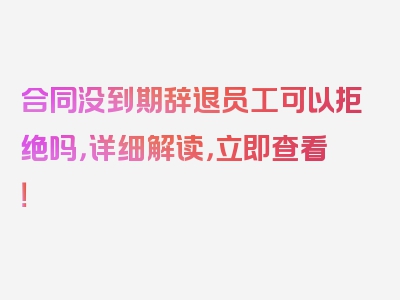 合同没到期辞退员工可以拒绝吗，详细解读，立即查看！