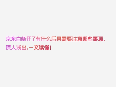 京东白条开了有什么后果需要注意哪些事项，深入浅出，一文读懂！