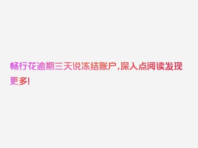 畅行花逾期三天说冻结账户，深入点阅读发现更多！