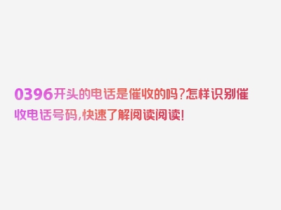 0396开头的电话是催收的吗?怎样识别催收电话号码,快速了解阅读阅读！