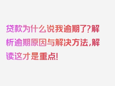 贷款为什么说我逾期了?解析逾期原因与解决方法，解读这才是重点！