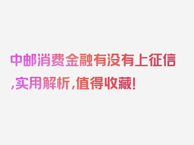 中邮消费金融有没有上征信，实用解析，值得收藏！