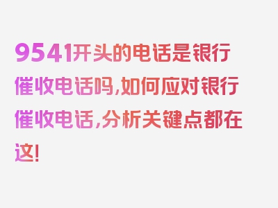 9541开头的电话是银行催收电话吗,如何应对银行催收电话，分析关键点都在这！