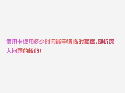 信用卡使用多少时间能申请临时额度，剖析深入问题的核心！