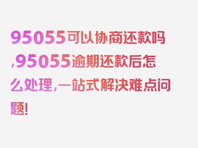 95055可以协商还款吗,95055逾期还款后怎么处理,一站式解决难点问题！