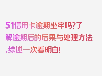 51信用卡逾期坐牢吗?了解逾期后的后果与处理方法，综述一次看明白！