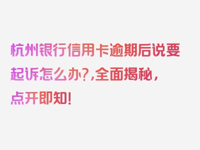 杭州银行信用卡逾期后说要起诉怎么办?，全面揭秘，点开即知！