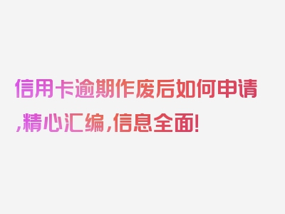 信用卡逾期作废后如何申请，精心汇编，信息全面！