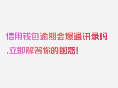 信用钱包逾期会爆通讯录吗,立即解答你的困惑！