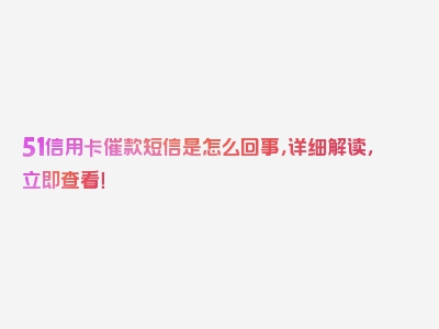 51信用卡催款短信是怎么回事，详细解读，立即查看！