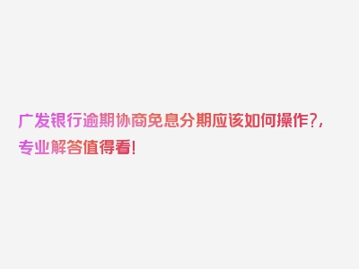 广发银行逾期协商免息分期应该如何操作?,专业解答值得看！