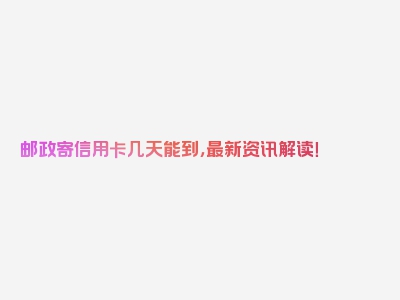 邮政寄信用卡几天能到，最新资讯解读！