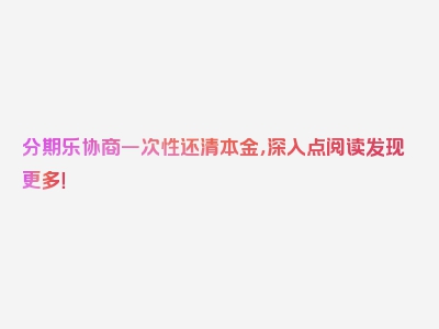 分期乐协商一次性还清本金，深入点阅读发现更多！