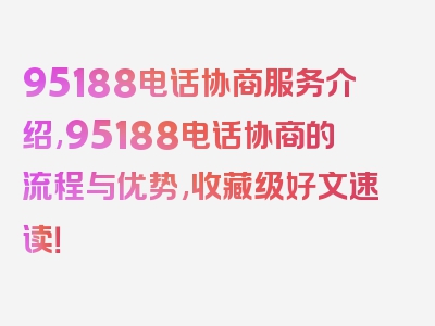 95188电话协商服务介绍,95188电话协商的流程与优势,收藏级好文速读！