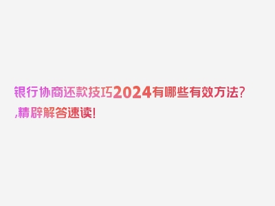 银行协商还款技巧2024有哪些有效方法?,精辟解答速读！