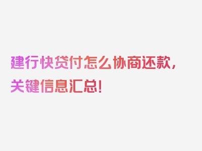 建行快贷付怎么协商还款，关键信息汇总！