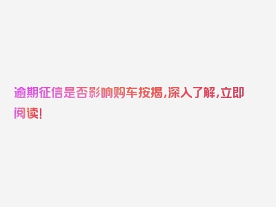 逾期征信是否影响购车按揭，深入了解，立即阅读！