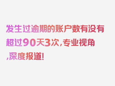 发生过逾期的账户数有没有超过90天3次，专业视角，深度报道！