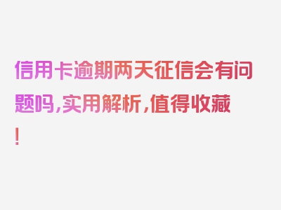 信用卡逾期两天征信会有问题吗，实用解析，值得收藏！