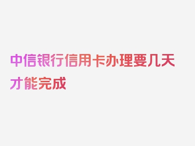 中信银行信用卡办理要几天才能完成