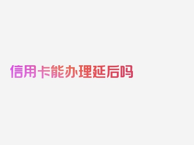 信用卡能办理延后吗 怎样办理延期