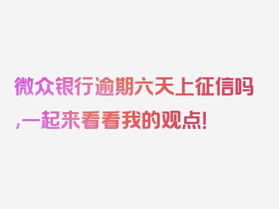 微众银行逾期六天上征信吗,一起来看看我的观点！