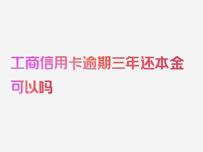 工商信用卡逾期三年还本金可以吗