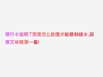 银行卡逾期了需要怎么处理才能顺利续卡,深度文章推荐一看！