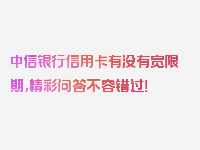 中信银行信用卡有没有宽限期,精彩问答不容错过！