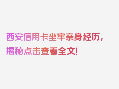 西安信用卡坐牢亲身经历，揭秘点击查看全文！