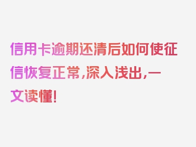 信用卡逾期还清后如何使征信恢复正常，深入浅出，一文读懂！