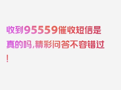 收到95559催收短信是真的吗,精彩问答不容错过！