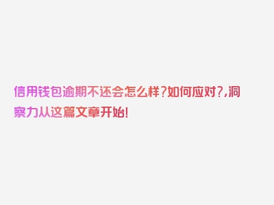 信用钱包逾期不还会怎么样?如何应对?，洞察力从这篇文章开始！