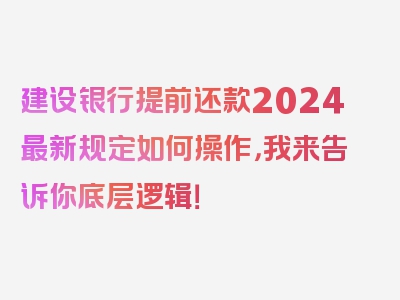 建设银行提前还款2024最新规定如何操作，我来告诉你底层逻辑！