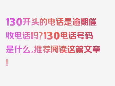 130开头的电话是逾期催收电话吗?130电话号码是什么，推荐阅读这篇文章！